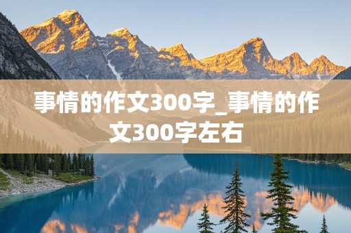 事情的作文300字_事情的作文300字左右