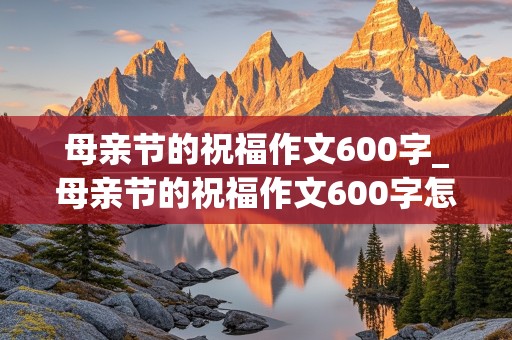 母亲节的祝福作文600字_母亲节的祝福作文600字怎么写