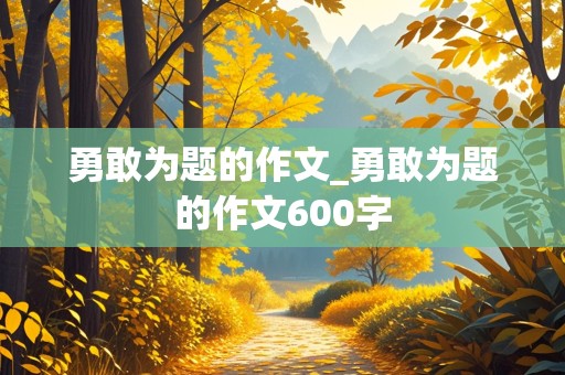 勇敢为题的作文_勇敢为题的作文600字