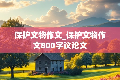 保护文物作文_保护文物作文800字议论文