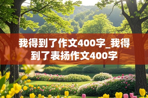 我得到了作文400字_我得到了表扬作文400字