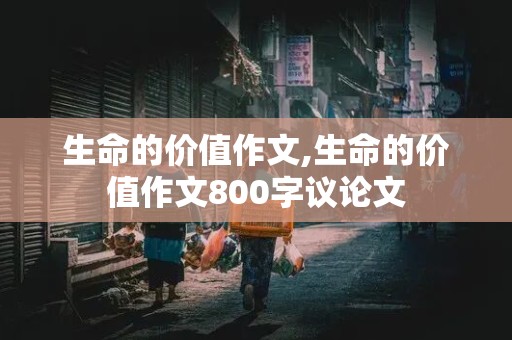 生命的价值作文,生命的价值作文800字议论文