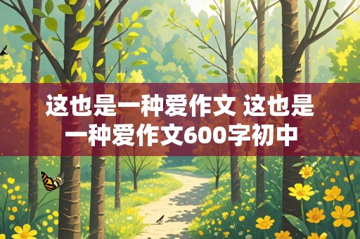 这也是一种爱作文 这也是一种爱作文600字初中