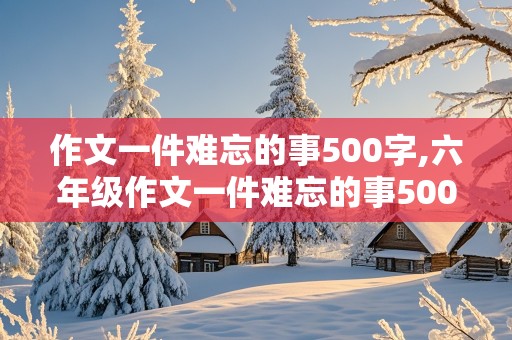 作文一件难忘的事500字,六年级作文一件难忘的事500字