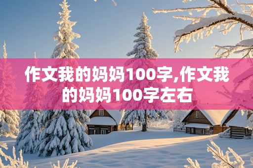 作文我的妈妈100字,作文我的妈妈100字左右