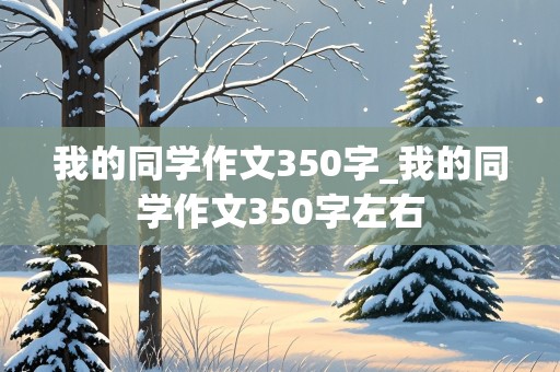 我的同学作文350字_我的同学作文350字左右