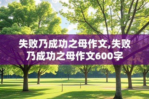 失败乃成功之母作文,失败乃成功之母作文600字