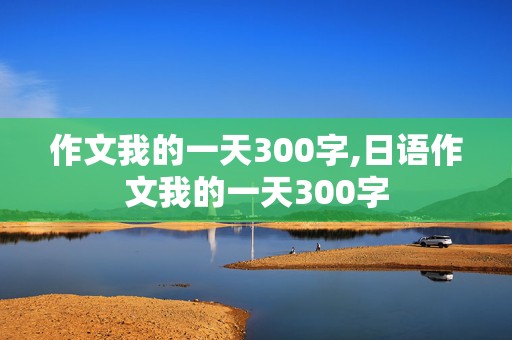 作文我的一天300字,日语作文我的一天300字