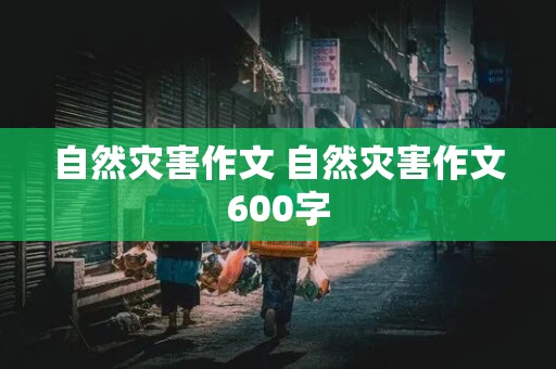 自然灾害作文 自然灾害作文600字