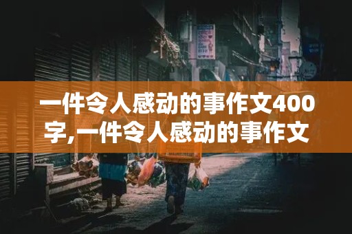 一件令人感动的事作文400字,一件令人感动的事作文400字四年级