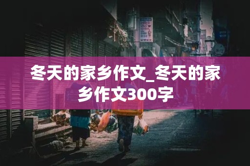 冬天的家乡作文_冬天的家乡作文300字