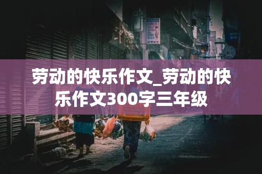 劳动的快乐作文_劳动的快乐作文300字三年级