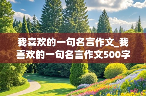 我喜欢的一句名言作文_我喜欢的一句名言作文500字作文