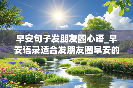 早安句子发朋友圈心语_早安语录适合发朋友圈早安的一句话