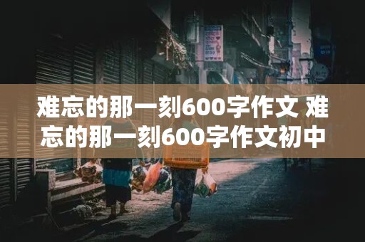 难忘的那一刻600字作文 难忘的那一刻600字作文初中