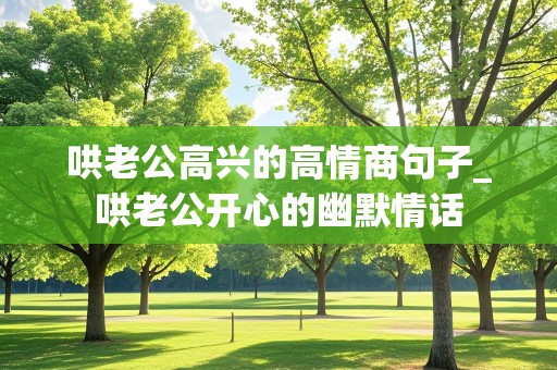 哄老公高兴的高情商句子_哄老公开心的幽默情话