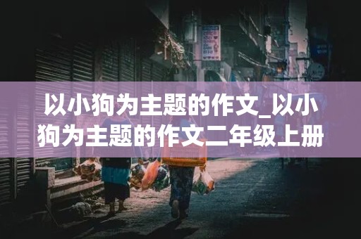 以小狗为主题的作文_以小狗为主题的作文二年级上册