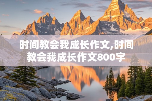 时间教会我成长作文,时间教会我成长作文800字