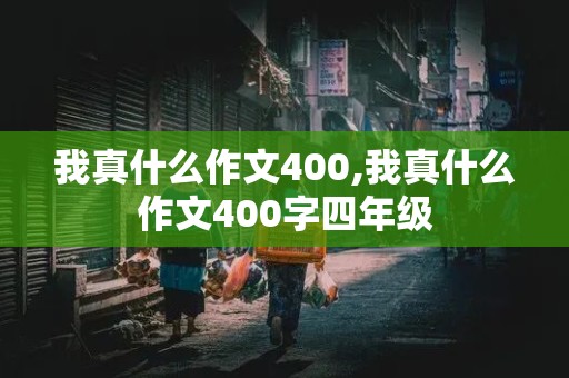 我真什么作文400,我真什么作文400字四年级