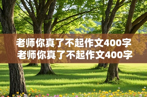 老师你真了不起作文400字 老师你真了不起作文400字左右