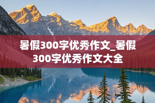 暑假300字优秀作文_暑假300字优秀作文大全