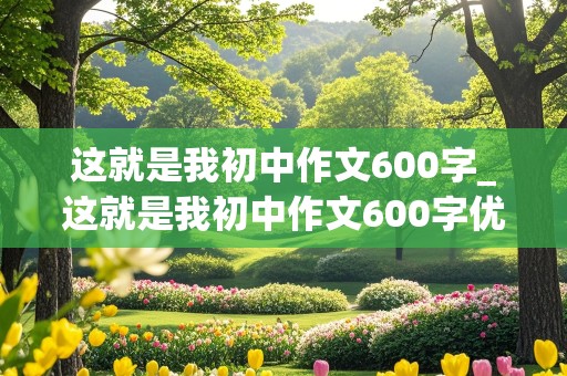 这就是我初中作文600字_这就是我初中作文600字优秀