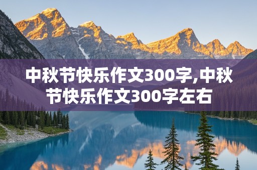 中秋节快乐作文300字,中秋节快乐作文300字左右