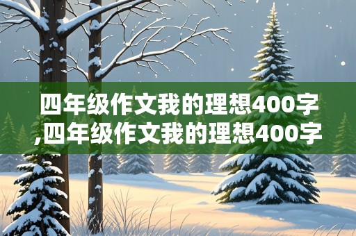 四年级作文我的理想400字,四年级作文我的理想400字左右