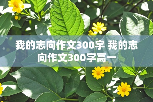 我的志向作文300字 我的志向作文300字高一