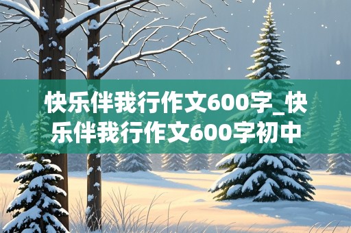 快乐伴我行作文600字_快乐伴我行作文600字初中