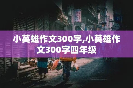 小英雄作文300字,小英雄作文300字四年级