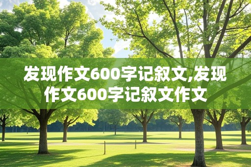 发现作文600字记叙文,发现作文600字记叙文作文