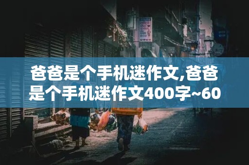 爸爸是个手机迷作文,爸爸是个手机迷作文400字~600字