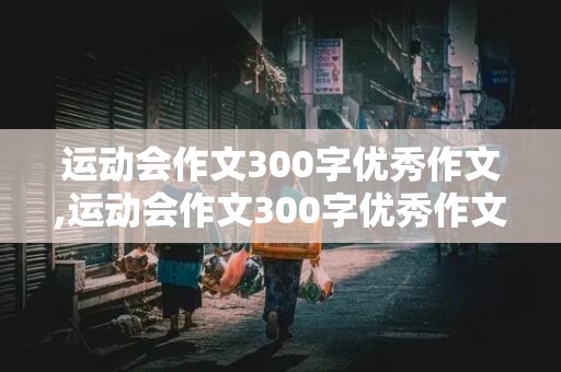 运动会作文300字优秀作文,运动会作文300字优秀作文三年级