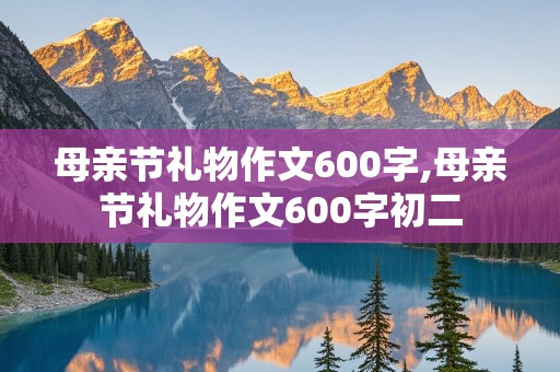 母亲节礼物作文600字,母亲节礼物作文600字初二