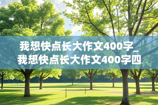 我想快点长大作文400字_我想快点长大作文400字四年级