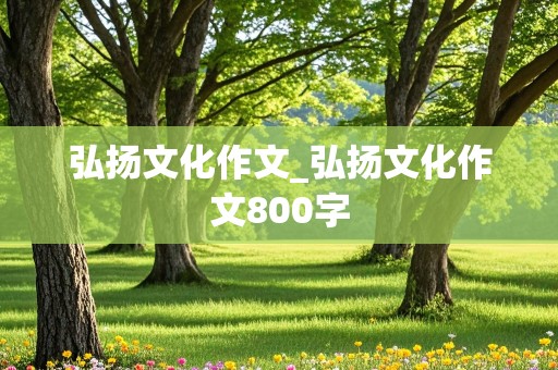 弘扬文化作文_弘扬文化作文800字