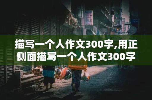 描写一个人作文300字,用正侧面描写一个人作文300字