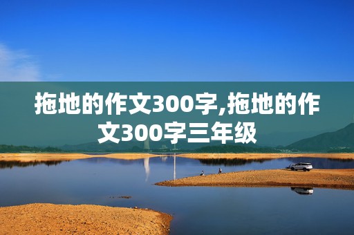 拖地的作文300字,拖地的作文300字三年级