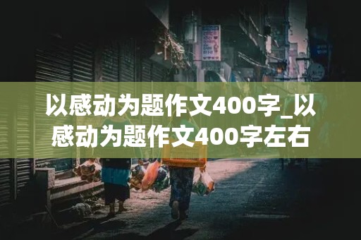 以感动为题作文400字_以感动为题作文400字左右