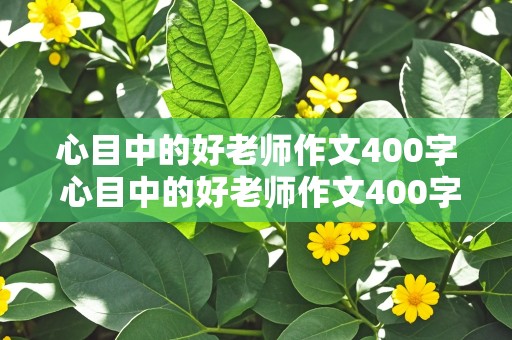 心目中的好老师作文400字 心目中的好老师作文400字左右精选3篇