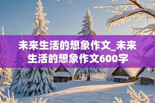 未来生活的想象作文_未来生活的想象作文600字