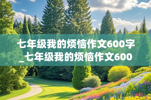 七年级我的烦恼作文600字_七年级我的烦恼作文600字作文