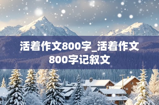 活着作文800字_活着作文800字记叙文