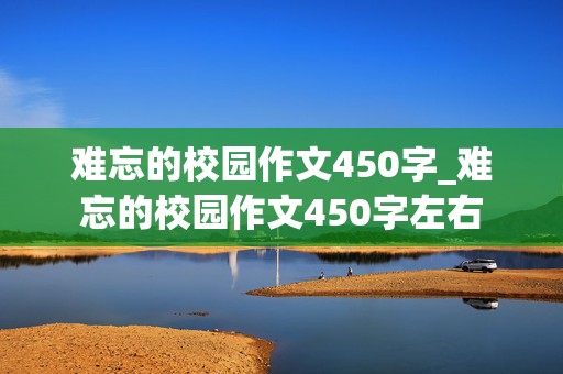 难忘的校园作文450字_难忘的校园作文450字左右