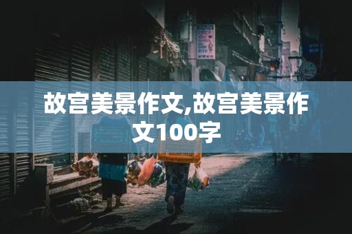 故宫美景作文,故宫美景作文100字