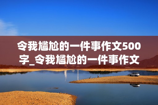 令我尴尬的一件事作文500字_令我尴尬的一件事作文500字怎么写