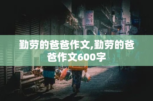 勤劳的爸爸作文,勤劳的爸爸作文600字