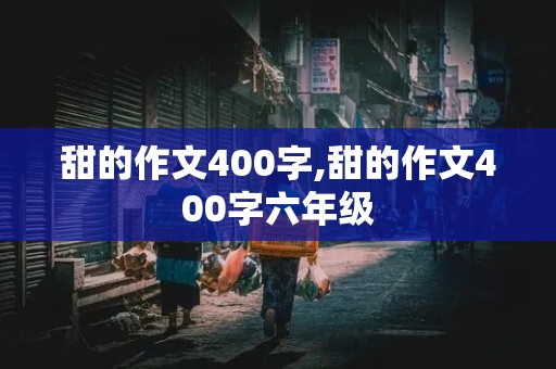 甜的作文400字,甜的作文400字六年级