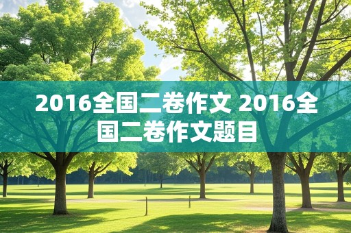 2016全国二卷作文 2016全国二卷作文题目